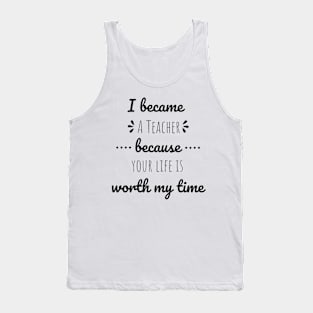 I Became Teacher Because Your Life Is Worth My Time Tank Top